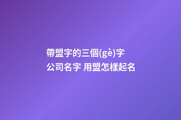 帶盟字的三個(gè)字公司名字 用盟怎樣起名-第1張-公司起名-玄機(jī)派